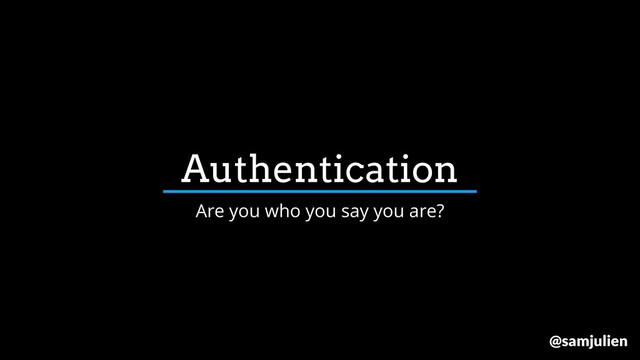 Authentication
Are you who you say you are?
@samjulien
