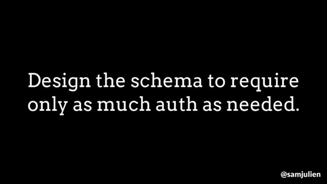 Design the schema to require
only as much auth as needed.
@samjulien
