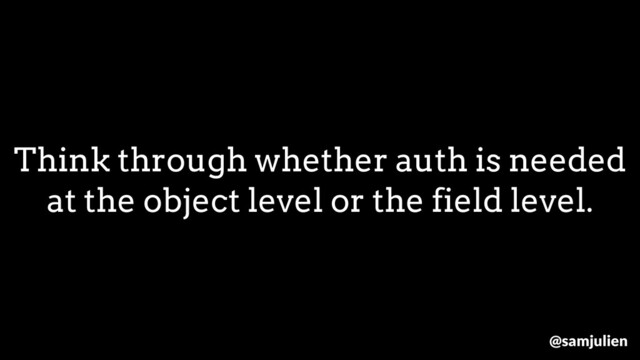 Think through whether auth is needed
at the object level or the field level.
@samjulien
