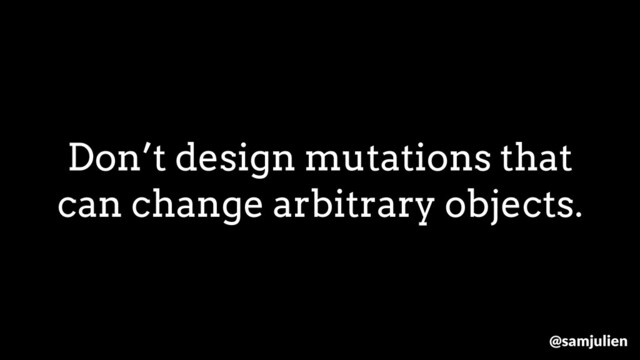 Don’t design mutations that
can change arbitrary objects.
@samjulien
