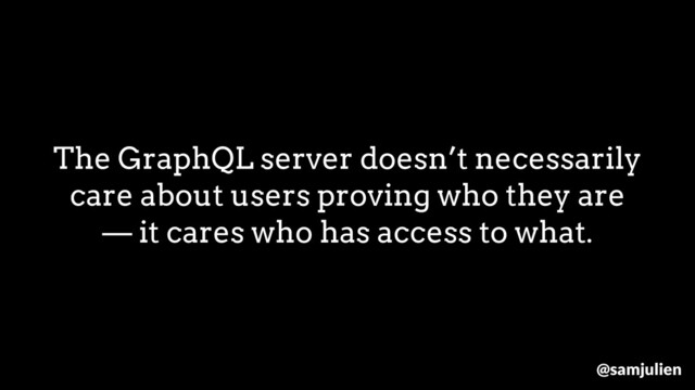 The GraphQL server doesn’t necessarily
care about users proving who they are
— it cares who has access to what.
@samjulien
