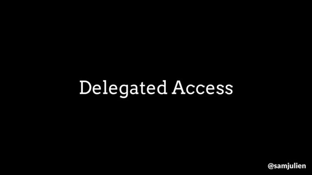 Delegated Access
@samjulien
