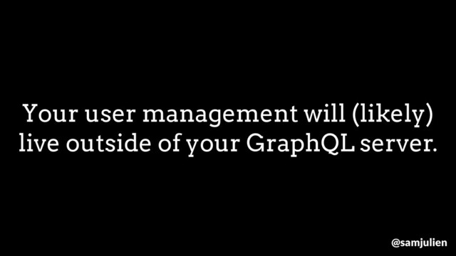 Your user management will (likely)
live outside of your GraphQL server.
@samjulien
