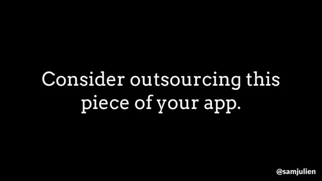Consider outsourcing this
piece of your app.
@samjulien
