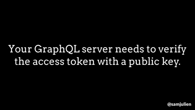 Your GraphQL server needs to verify
the access token with a public key.
@samjulien
