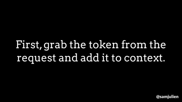 First, grab the token from the
request and add it to context.
@samjulien
