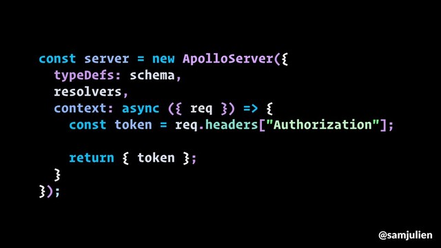 const server = new ApolloServer({
typeDefs: schema,
resolvers,
context: async ({ req }) => {
const token = req.headers["Authorization"];
return { token };
}
});
@samjulien
