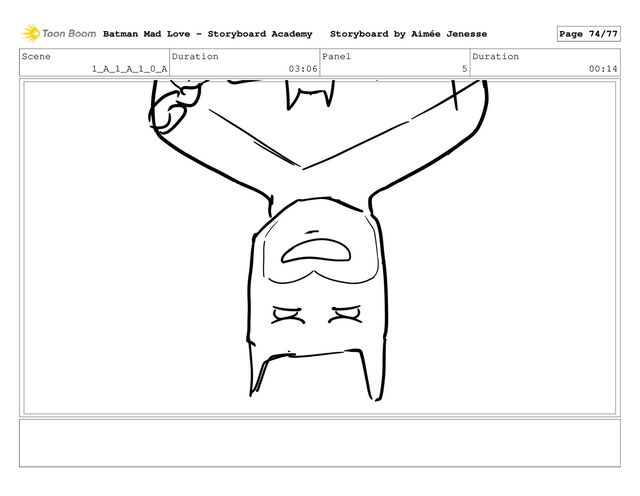 Scene
1_A_1_A_1_0_A
Duration
03:06
Panel
5
Duration
00:14
Batman Mad Love - Storyboard Academy Storyboard by Aimée Jenesse Page 74/77
