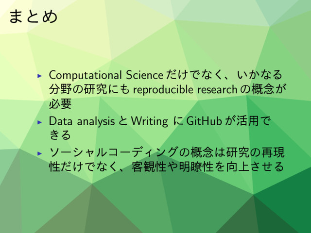 ·ͱΊ
▶ Computational Science ͚ͩͰͳ͘ɺ͍͔ͳΔ
෼໺ͷݚڀʹ΋ reproducible research ͷ֓೦͕
ඞཁ
▶ Data analysis ͱ Writing ʹ GitHub ͕׆༻Ͱ
͖Δ
▶
ιʔγϟϧίʔσΟϯάͷ֓೦͸ݚڀͷ࠶ݱ
ੑ͚ͩͰͳ͘ɺ٬؍ੑ΍໌ྎੑΛ޲্ͤ͞Δ
