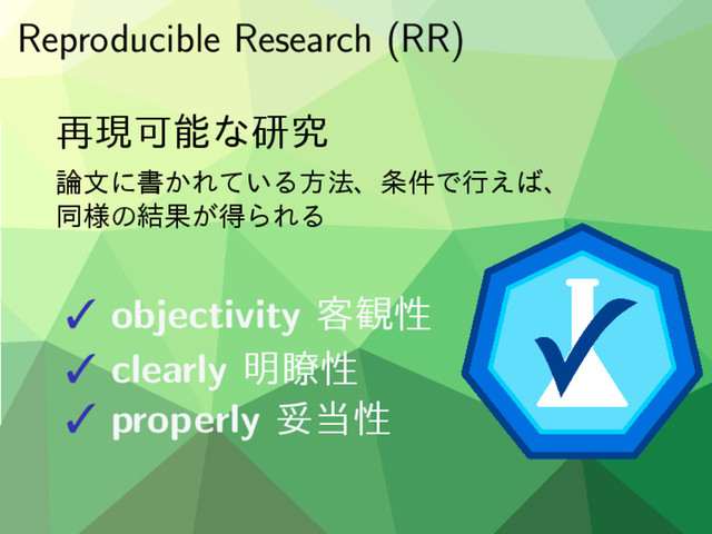 Reproducible Research (RR)
࠶ݱՄೳͳݚڀ
࿦จʹॻ͔Ε͍ͯΔํ๏ɺ৚݅Ͱߦ͑͹ɺ
ಉ༷ͷ݁Ռ͕ಘΒΕΔ
 objectivity ٬؍ੑ
 clearly ໌ྎੑ
 properly ଥ౰ੑ
