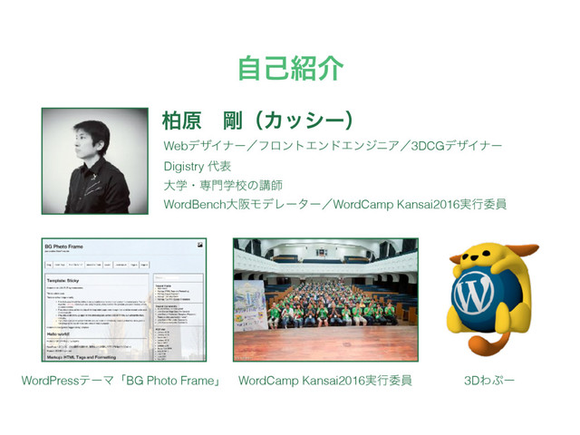 ࣗݾ঺հ
ദݪɹ߶ʢΧογʔʣ
WebσβΠφʔʗϑϩϯτΤϯυΤϯδχΞʗ3DCGσβΠφʔ
Digistry ୅ද
େֶɾઐ໳ֶߍͷߨࢣ
WordBenchେࡕϞσϨʔλʔʗWordCamp Kansai2016࣮ߦҕһ
WordPressςʔϚʮBG Photo Frameʯ 3DΘ΀ʔ
WordCamp Kansai2016࣮ߦҕһ
