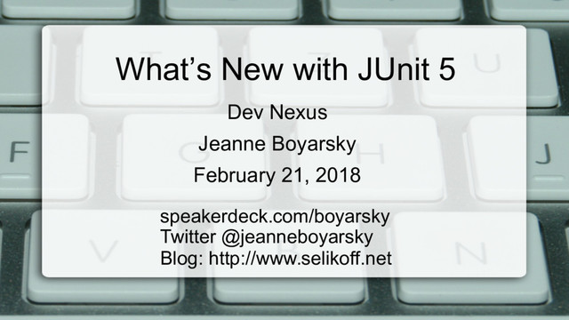 What’s New with JUnit 5
speakerdeck.com/boyarsky
Twitter @jeanneboyarsky
Blog: http://www.selikoff.net
Dev Nexus
Jeanne Boyarsky
February 21, 2018
