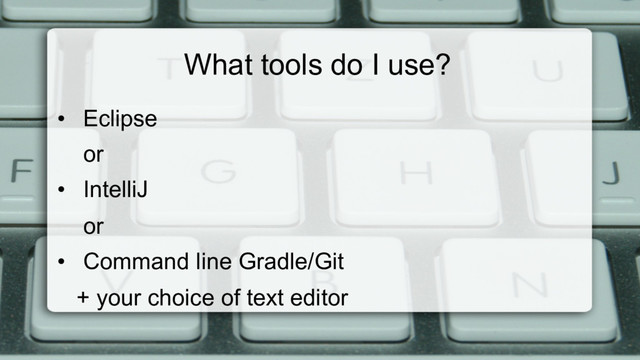 What tools do I use?
•  Eclipse
or
•  IntelliJ
or
•  Command line Gradle/Git
+ your choice of text editor
