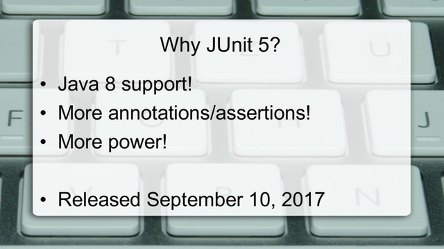 Why JUnit 5?
•  Java 8 support!
•  More annotations/assertions!
•  More power!
•  Released September 10, 2017
