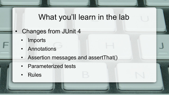 What you’ll learn in the lab
•  Changes from JUnit 4
•  Imports
•  Annotations
•  Assertion messages and assertThat()
•  Parameterized tests
•  Rules
