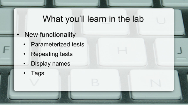 What you’ll learn in the lab
•  New functionality
•  Parameterized tests
•  Repeating tests
•  Display names
•  Tags
