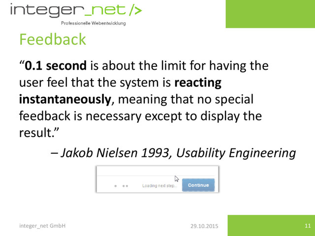 29.10.2015
Feedback
integer_net GmbH 11
“0.1 second is about the limit for having the
user feel that the system is reacting
instantaneously, meaning that no special
feedback is necessary except to display the
result.”
– Jakob Nielsen 1993, Usability Engineering
