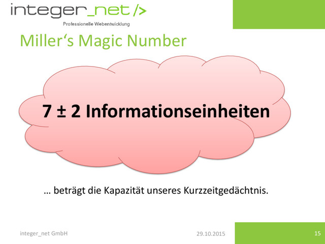29.10.2015
Miller‘s Magic Number
integer_net GmbH 15
7 ± 2 Informationseinheiten
… beträgt die Kapazität unseres Kurzzeitgedächtnis.

