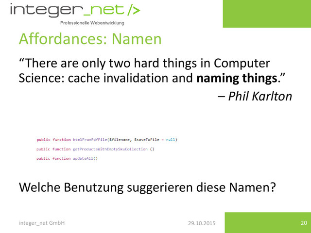 29.10.2015
Affordances: Namen
“There are only two hard things in Computer
Science: cache invalidation and naming things.”
– Phil Karlton
Welche Benutzung suggerieren diese Namen?
integer_net GmbH 20
