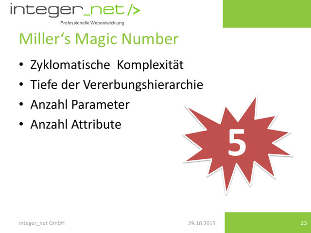 29.10.2015
Miller‘s Magic Number
• Zyklomatische Komplexität
• Tiefe der Vererbungshierarchie
• Anzahl Parameter
• Anzahl Attribute
integer_net GmbH 23
5
