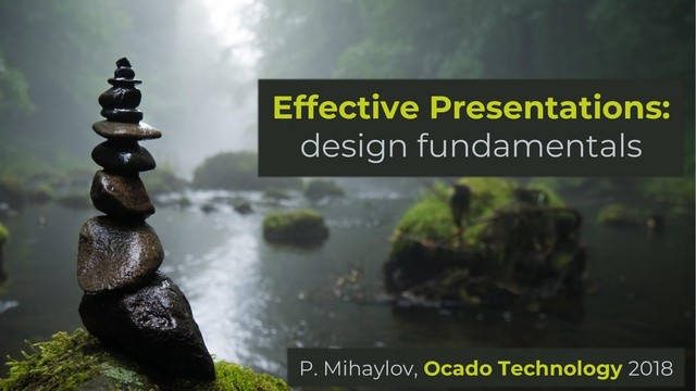 Effective Presentations:
design fundamentals
P. Mihaylov, Ocado Technology 2018
