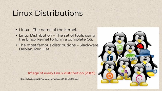 Linux Distributions
• Linux – The name of the kernel.
• Linux Distribution – The set of tools using
the Linux kernel to form a complete OS.
• The most famous distributions – Slackware,
Debian, Red Hat.
Image of every Linux distribution (2009)
http://futurist.se/gldt/wp-content/uploads/09.03/gldt93.png
