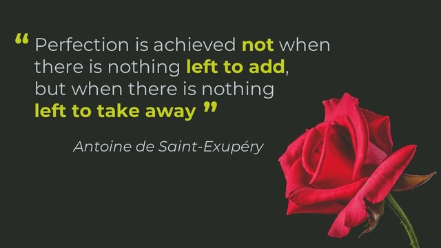 Perfection is achieved not when
there is nothing left to add,
but when there is nothing
left to take away
Antoine de Saint-Exupéry
“
”
