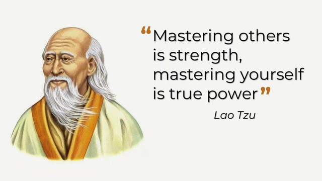 Mastering others
is strength,
mastering yourself
is true power
“
”
Lao Tzu
