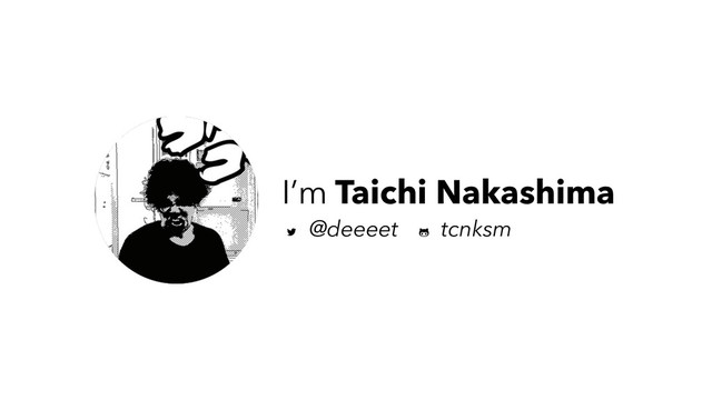 I’m Taichi Nakashima
@deeeet tcnksm
https://www.ﬂickr.com/photos/unforgiven/9278027165
