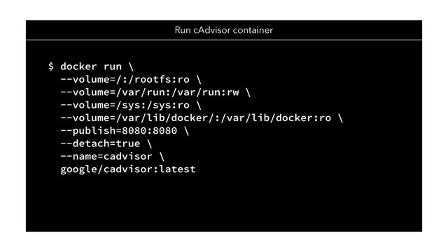 Run cAdvisor container
$ docker run \
--volume=/:/rootfs:ro \
--volume=/var/run:/var/run:rw \
--volume=/sys:/sys:ro \
--volume=/var/lib/docker/:/var/lib/docker:ro \
--publish=8080:8080 \
--detach=true \
--name=cadvisor \
google/cadvisor:latest
