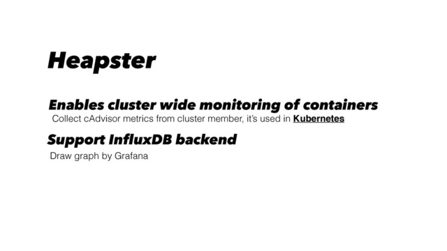 Collect cAdvisor metrics from cluster member, it’s used in Kubernetes
Enables cluster wide monitoring of containers
Draw graph by Grafana
Support InfluxDB backend
Heapster
