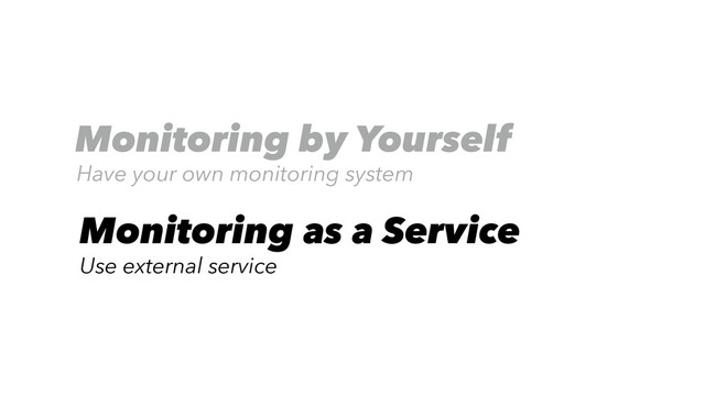 Monitoring by Yourself
Have your own monitoring system
Monitoring as a Service
Use external service
