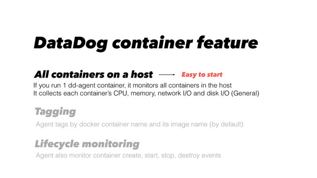 DataDog container feature
Agent tags by docker container name and its image name (by default)
Tagging
All containers on a host
If you run 1 dd-agent container, it monitors all containers in the host
It collects each container’s CPU, memory, network I/O and disk I/O (General)
Lifecycle monitoring
Agent also monitor container create, start, stop, destroy events
Easy to start
