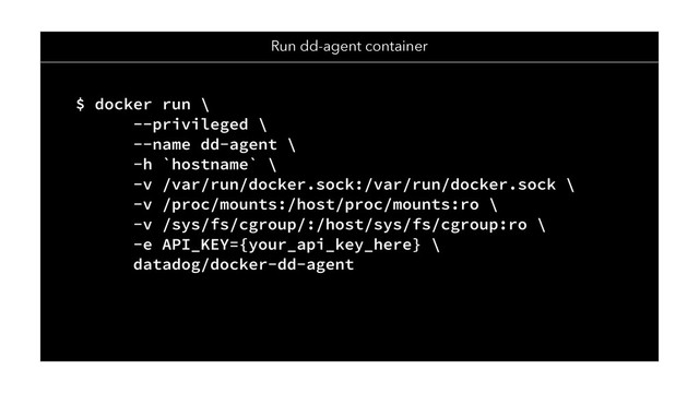 Run dd-agent container
$ docker run \
--privileged \
--name dd-agent \
-h `hostname` \
-v /var/run/docker.sock:/var/run/docker.sock \
-v /proc/mounts:/host/proc/mounts:ro \
-v /sys/fs/cgroup/:/host/sys/fs/cgroup:ro \
-e API_KEY={your_api_key_here} \
datadog/docker-dd-agent
