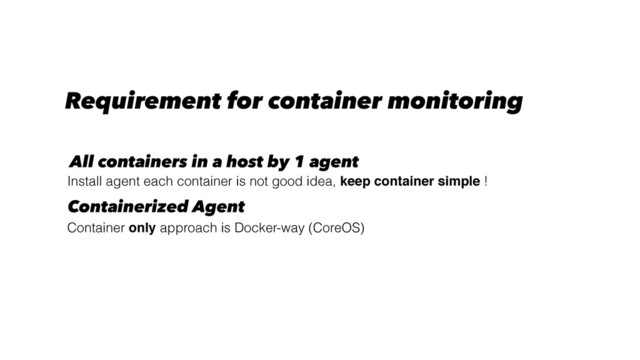 Install agent each container is not good idea, keep container simple !
All containers in a host by 1 agent
Requirement for container monitoring
Containerized Agent
Container only approach is Docker-way (CoreOS)
