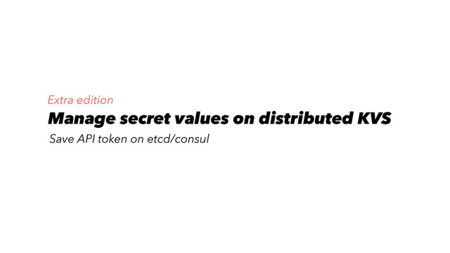 Manage secret values on distributed KVS
Save API token on etcd/consul
Extra edition
