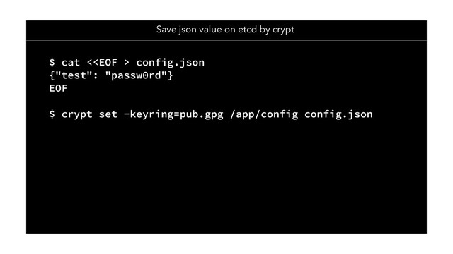 Save json value on etcd by crypt
$ cat < config.json
{"test": "passw0rd"}
EOF
$ crypt set -keyring=pub.gpg /app/config config.json
