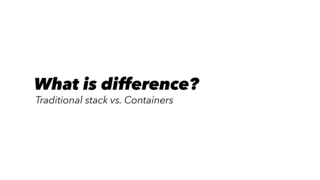 What is difference?
Traditional stack vs. Containers
