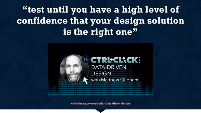 ctrlclickcast.com/episodes/data-driven-design
“test until you have a high level of
confidence that your design solution
is the right one”
