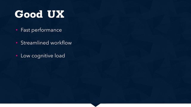 Good UX
• Fast performance
• Streamlined workﬂow
• Low cognitive load
