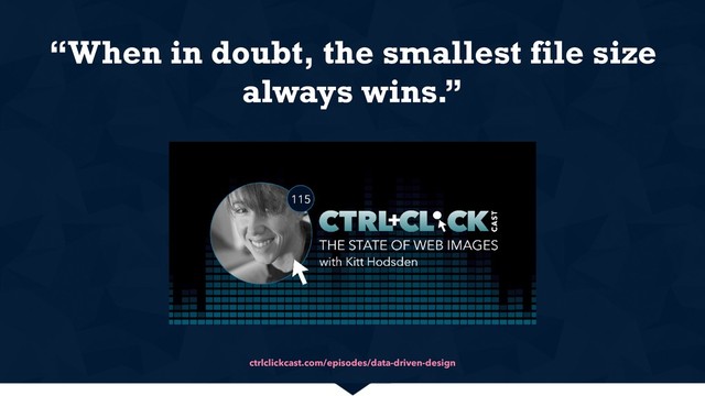 ctrlclickcast.com/episodes/data-driven-design
“When in doubt, the smallest file size
always wins.”

