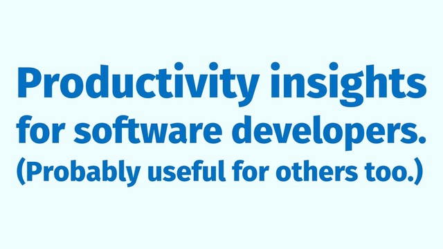 Productivity insights
for software developers.
(Probably useful for others too.)
