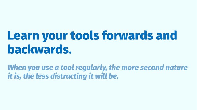 Learn your tools forwards and
backwards.
When you use a tool regularly, the more second nature
it is, the less distracting it will be.
