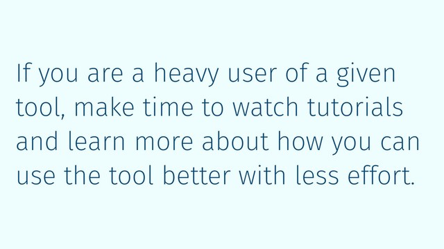 If you are a heavy user of a given
tool, make time to watch tutorials
and learn more about how you can
use the tool better with less effort.
