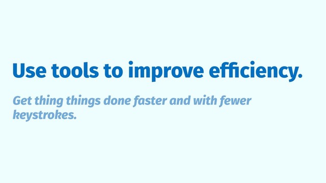 Use tools to improve efﬁciency.
Get thing things done faster and with fewer
keystrokes.

