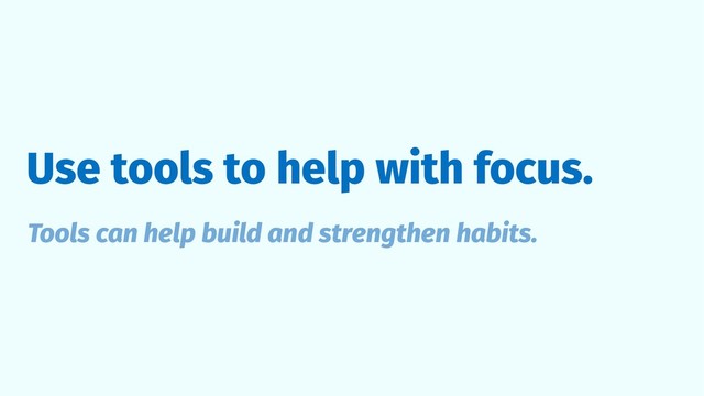 Use tools to help with focus.
Tools can help build and strengthen habits.
