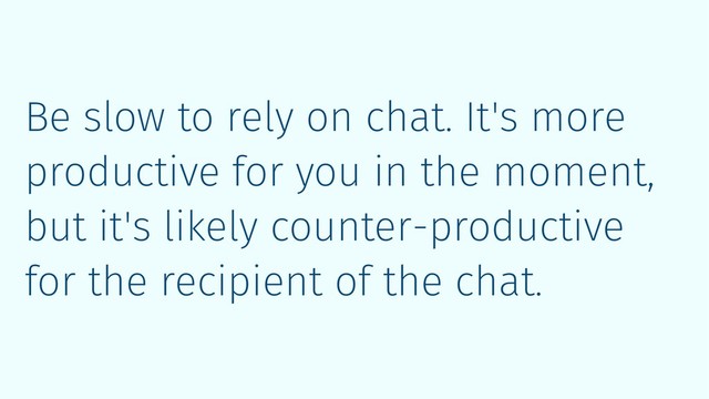 Be slow to rely on chat. It's more
productive for you in the moment,
but it's likely counter-productive
for the recipient of the chat.
