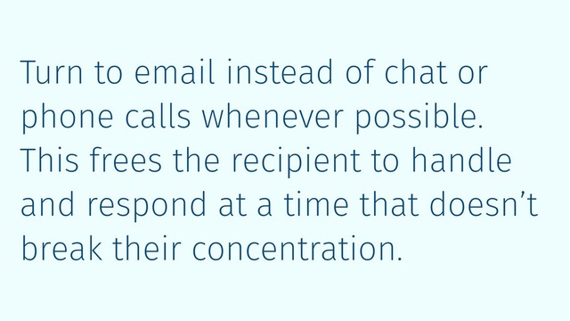 Turn to email instead of chat or
phone calls whenever possible.
This frees the recipient to handle
and respond at a time that doesn’t
break their concentration.
