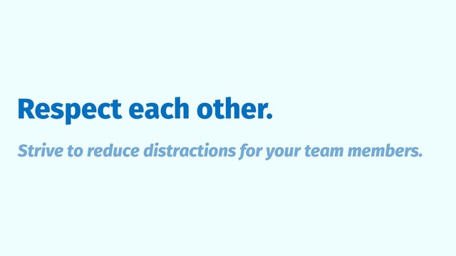 Respect each other.
Strive to reduce distractions for your team members.
