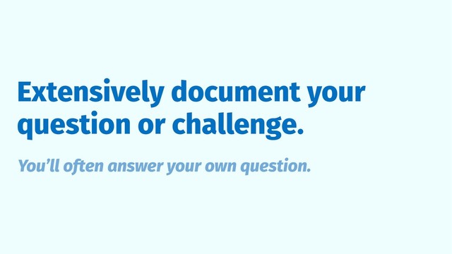 Extensively document your
question or challenge.
You’ll often answer your own question.
